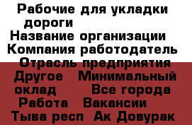 Рабочие для укладки дороги  apre2012@bk.ru › Название организации ­ Компания-работодатель › Отрасль предприятия ­ Другое › Минимальный оклад ­ 1 - Все города Работа » Вакансии   . Тыва респ.,Ак-Довурак г.